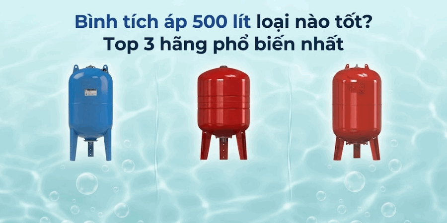 Bình tích áp 500 lít loại nào tốt? Top 3 hãng phổ biến nhất
